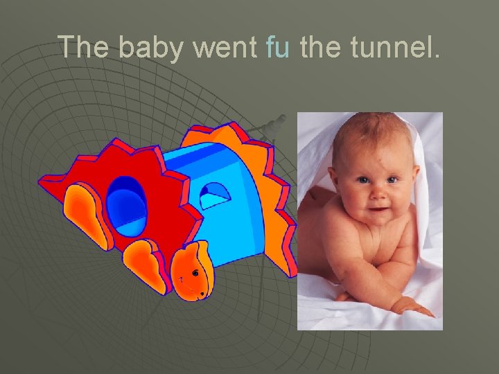 The baby went fu the tunnel. 