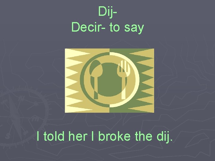 Dij. Decir- to say I told her I broke the dij. 