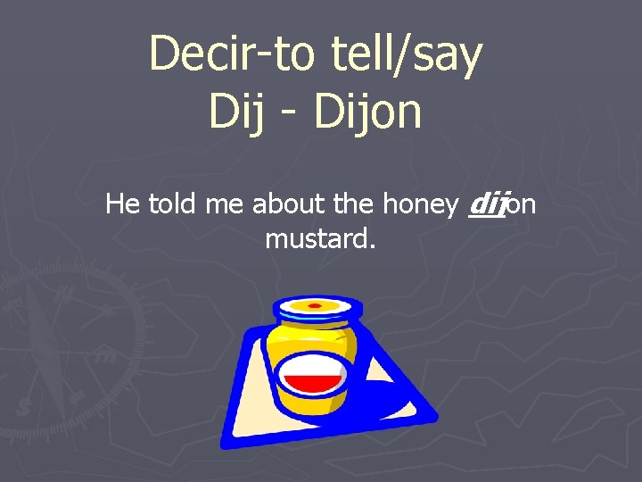 Decir-to tell/say Dij - Dijon He told me about the honey dijon mustard. 