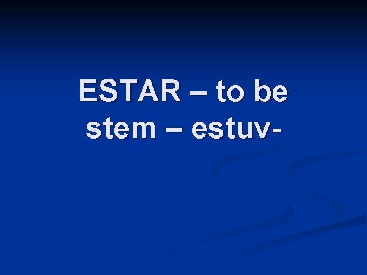 ESTAR – to be stem – estuv- 