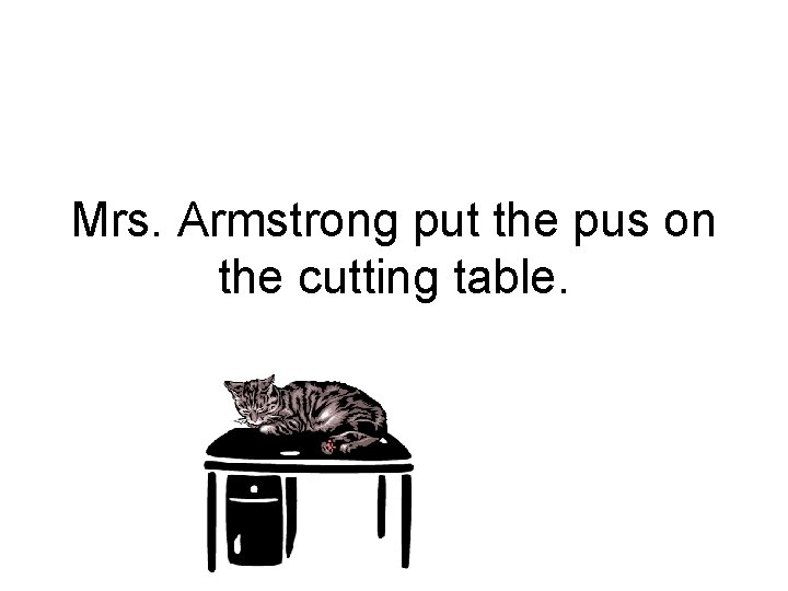 Mrs. Armstrong put the pus on the cutting table. Mrs. Armstrong put the pus on the cutting table.