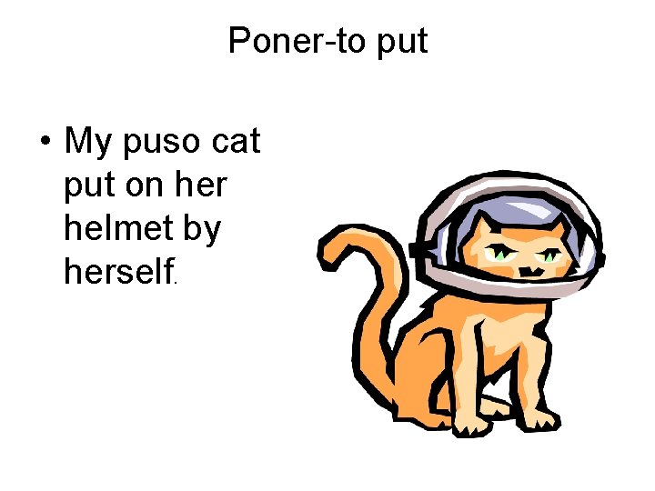 Poner-to put • My puso cat put on her helmet by herself. 
