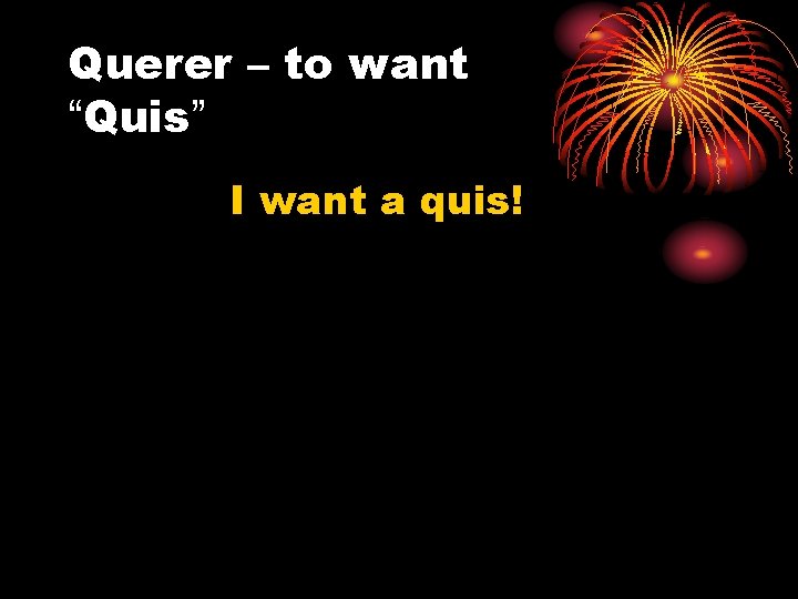 Querer – to want “Quis” I want a quis! 