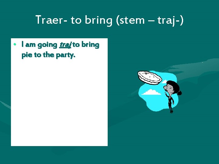 Traer- to bring (stem – traj-) • I am going traj to bring pie