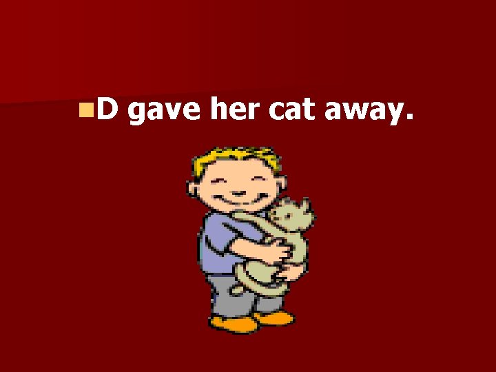 n. D gave her cat away. 