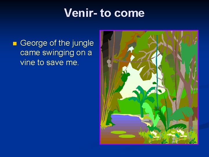 Venir- to come n George of the jungle came swinging on a vine to