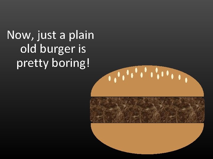 Now, just a plain old burger is pretty boring! 