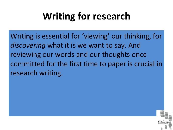 Writing for research Writing is essential for ‘viewing’ our thinking, for discovering what it