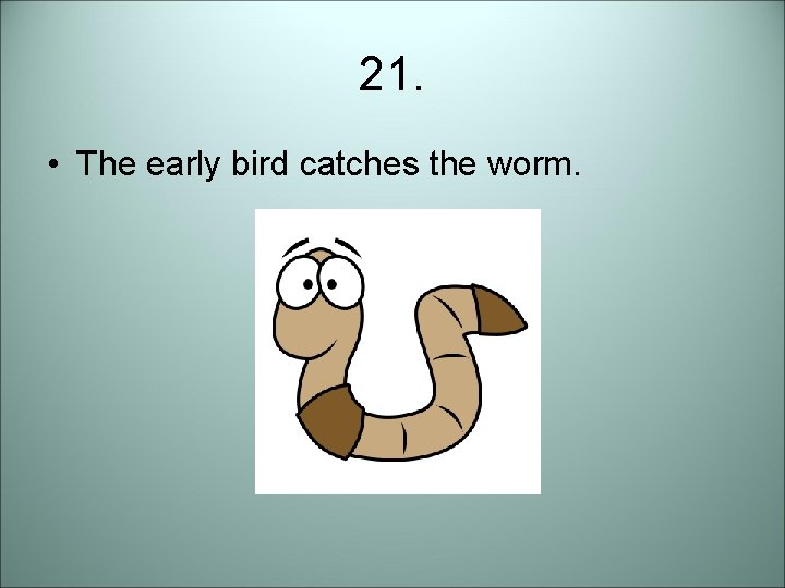 21. • The early bird catches the worm. 21. • The early bird catches the worm.