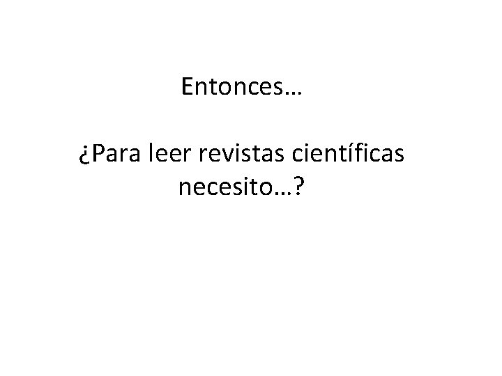 Entonces… ¿Para leer revistas científicas necesito…? 