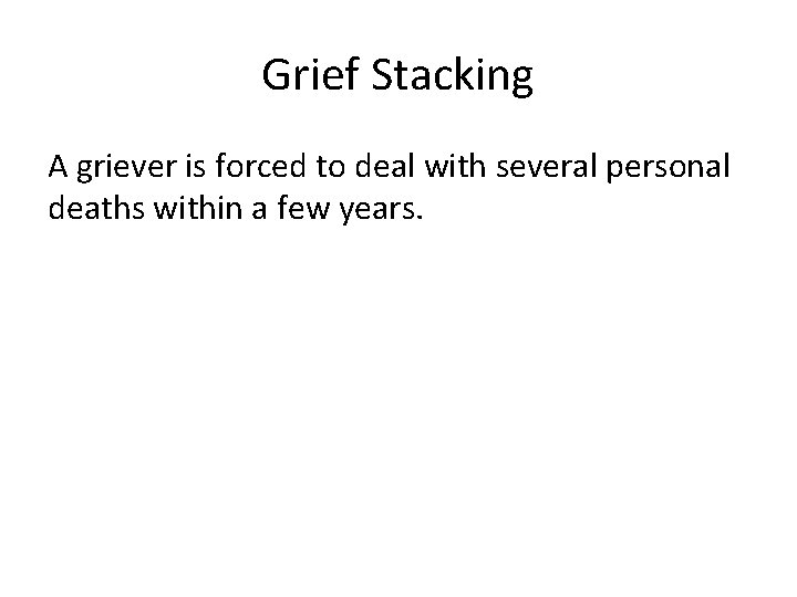 Grief Stacking A griever is forced to deal with several personal deaths within a