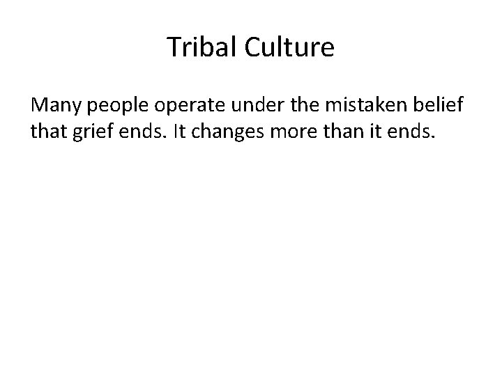 Tribal Culture Many people operate under the mistaken belief that grief ends. It changes