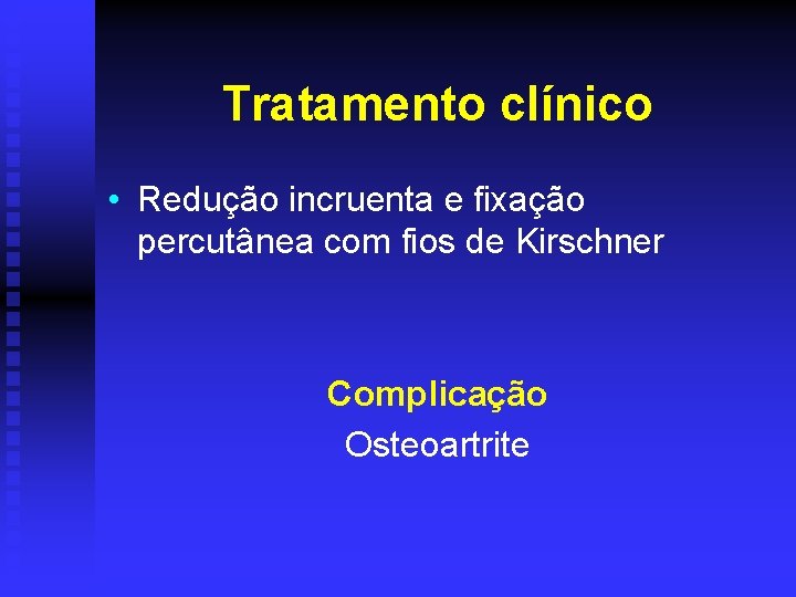 Tratamento clínico • Redução incruenta e fixação percutânea com fios de Kirschner Complicação Osteoartrite