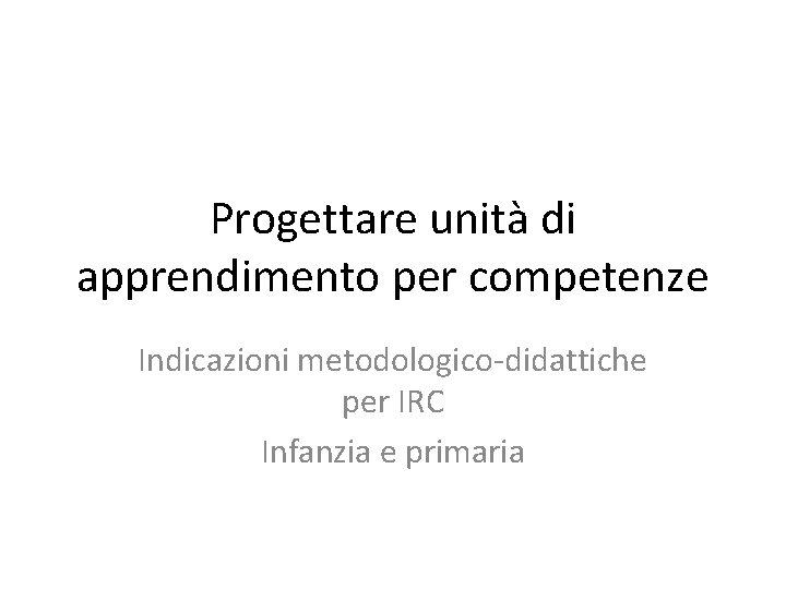 Progettare unità di apprendimento per competenze Indicazioni metodologico-didattiche per IRC Infanzia e primaria 