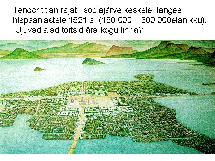 Tenochtitlan rajati soolajärve keskele, langes hispaanlastele 1521. a. (150 000 – 300 000 elanikku).