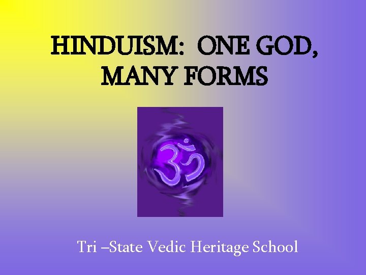 HINDUISM: ONE GOD, MANY FORMS Tri –State Vedic Heritage School 