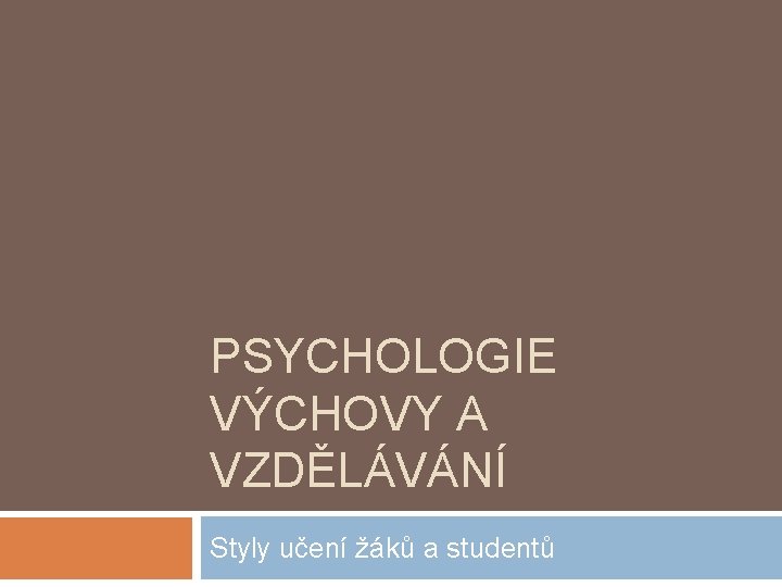 PSYCHOLOGIE VÝCHOVY A VZDĚLÁVÁNÍ Styly učení žáků a studentů 