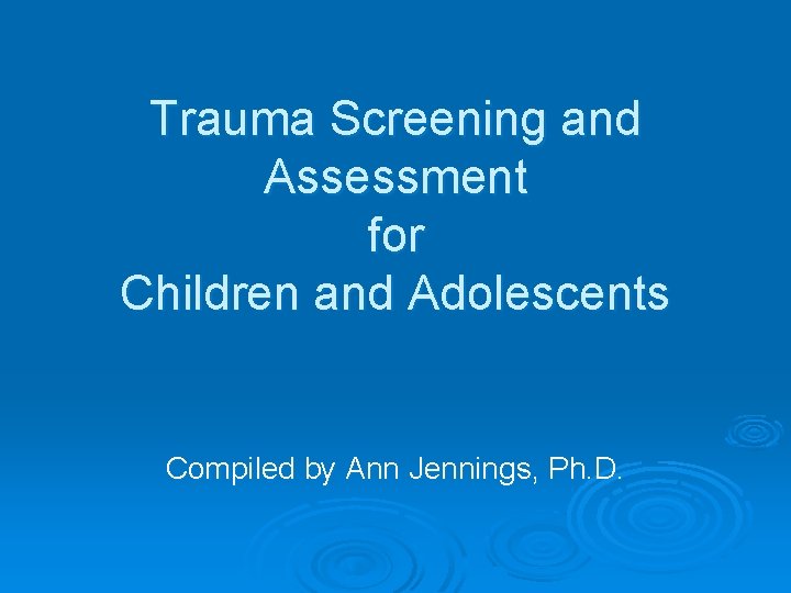 Trauma Screening and Assessment for Children and Adolescents Compiled by Ann Jennings, Ph. D.