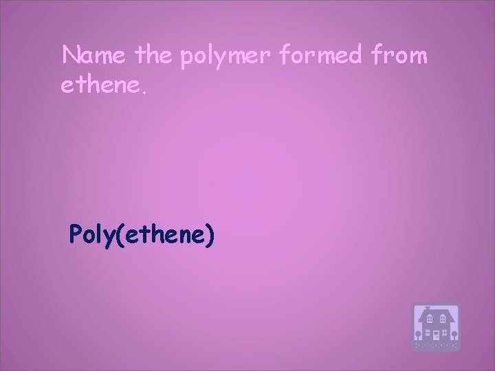 Name the polymer formed from ethene. Poly(ethene) 