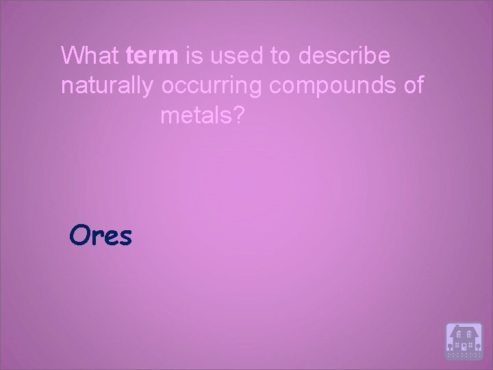 What term is used to describe naturally occurring compounds of metals? Ores 