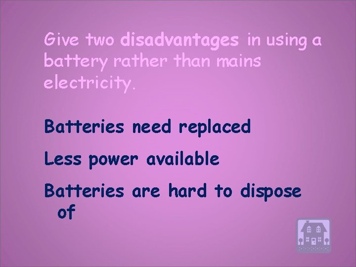 Give two disadvantages in using a battery rather than mains electricity. Batteries need replaced
