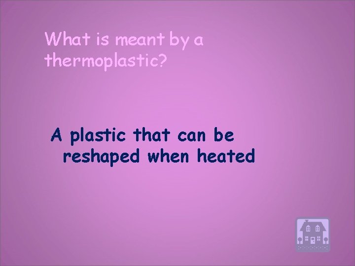 What is meant by a thermoplastic? A plastic that can be reshaped when heated
