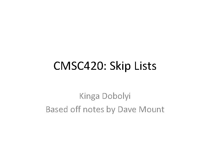 CMSC 420: Skip Lists Kinga Dobolyi Based off notes by Dave Mount 