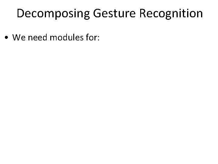 Decomposing Gesture Recognition • We need modules for: 