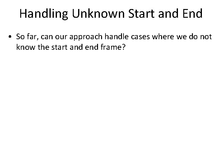 Handling Unknown Start and End • So far, can our approach handle cases where