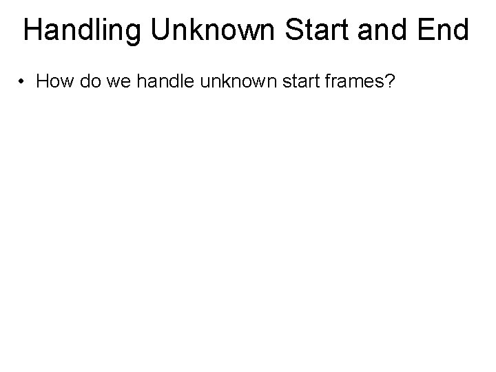 Handling Unknown Start and End • How do we handle unknown start frames? 