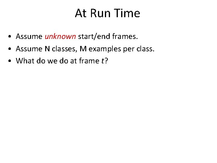 At Run Time • Assume unknown start/end frames. • Assume N classes, M examples