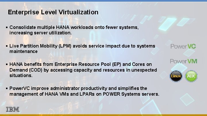 Enterprise Level Virtualization § Consolidate multiple HANA workloads onto fewer systems, increasing server utilization. Enterprise Level Virtualization § Consolidate multiple HANA workloads onto fewer systems, increasing server utilization.