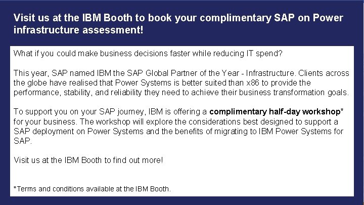 Visit us at the IBM Booth to book your complimentary SAP on Power infrastructure Visit us at the IBM Booth to book your complimentary SAP on Power infrastructure