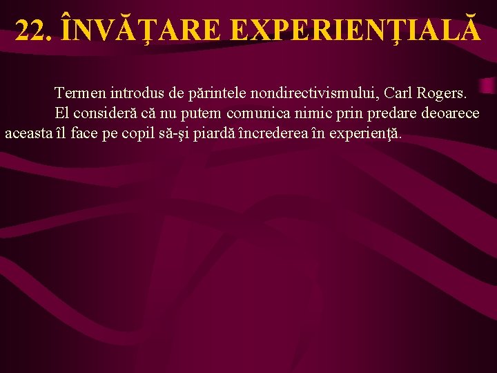 22. ÎNVĂŢARE EXPERIENŢIALĂ Termen introdus de părintele nondirectivismului, Carl Rogers. El consideră că nu