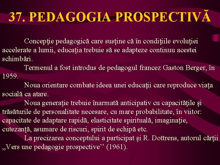 37. PEDAGOGIA PROSPECTIVĂ Concepţie pedagogică care susţine că în condiţiile evoluţiei accelerate a lumii,