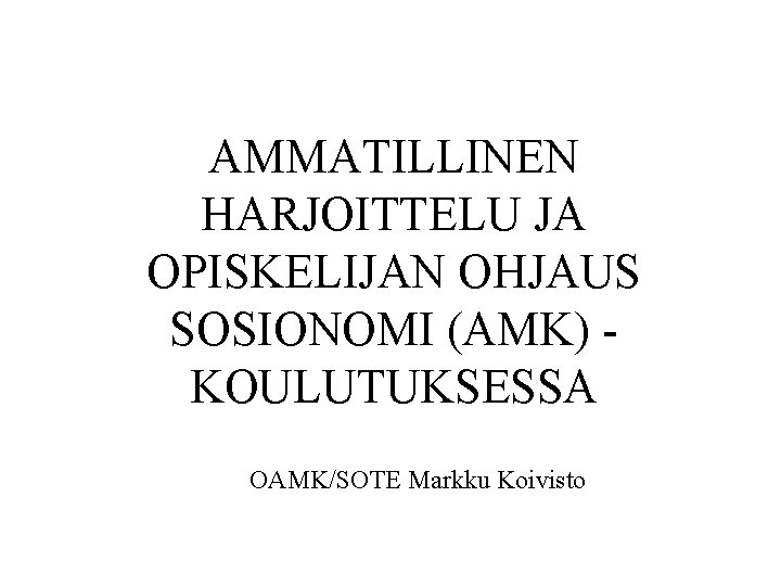 AMMATILLINEN HARJOITTELU JA OPISKELIJAN OHJAUS SOSIONOMI (AMK) KOULUTUKSESSA OAMK/SOTE Markku Koivisto 