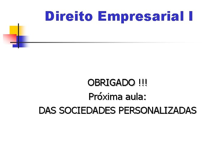 Direito Empresarial I OBRIGADO !!! Próxima aula: DAS SOCIEDADES PERSONALIZADAS 