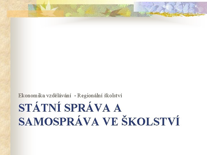 Ekonomika vzdělávání - Regionální školství STÁTNÍ SPRÁVA A SAMOSPRÁVA VE ŠKOLSTVÍ Ekonomika vzdělávání - Regionální školství STÁTNÍ SPRÁVA A SAMOSPRÁVA VE ŠKOLSTVÍ