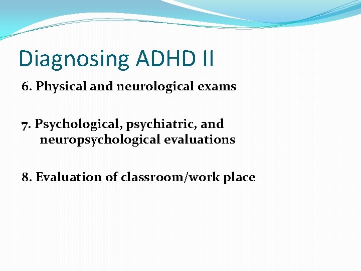 Diagnosing ADHD II 6. Physical and neurological exams 7. Psychological, psychiatric, and neuropsychological evaluations