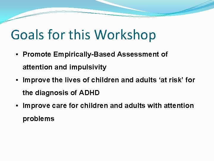 Goals for this Workshop • Promote Empirically-Based Assessment of attention and impulsivity • Improve