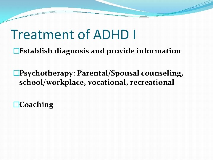 Treatment of ADHD I �Establish diagnosis and provide information �Psychotherapy: Parental/Spousal counseling, school/workplace, vocational,