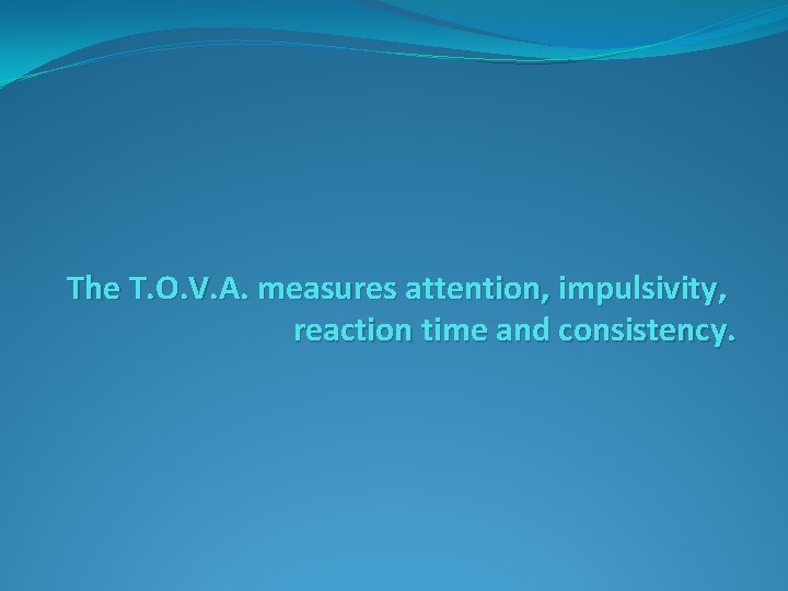 The T. O. V. A. measures attention, impulsivity, reaction time and consistency. 