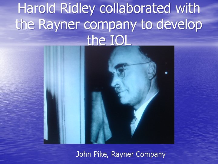 Harold Ridley collaborated with the Rayner company to develop the IOL John Pike, Rayner