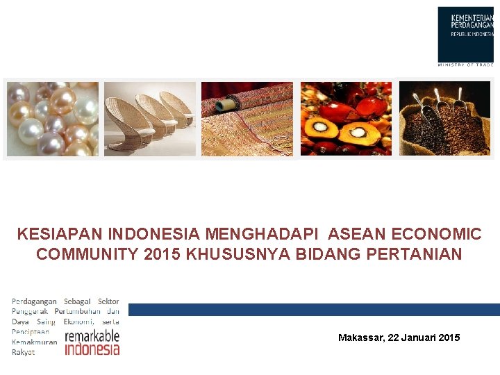 KESIAPAN INDONESIA MENGHADAPI ASEAN ECONOMIC COMMUNITY 2015 KHUSUSNYA BIDANG PERTANIAN Makassar, 22 Januari 2015