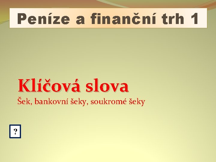 Peníze a finanční trh 1 Klíčová slova Šek, bankovní šeky, soukromé šeky ? 