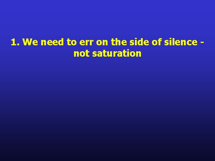 1. We need to err on the side of silence not saturation 1. We need to err on the side of silence not saturation