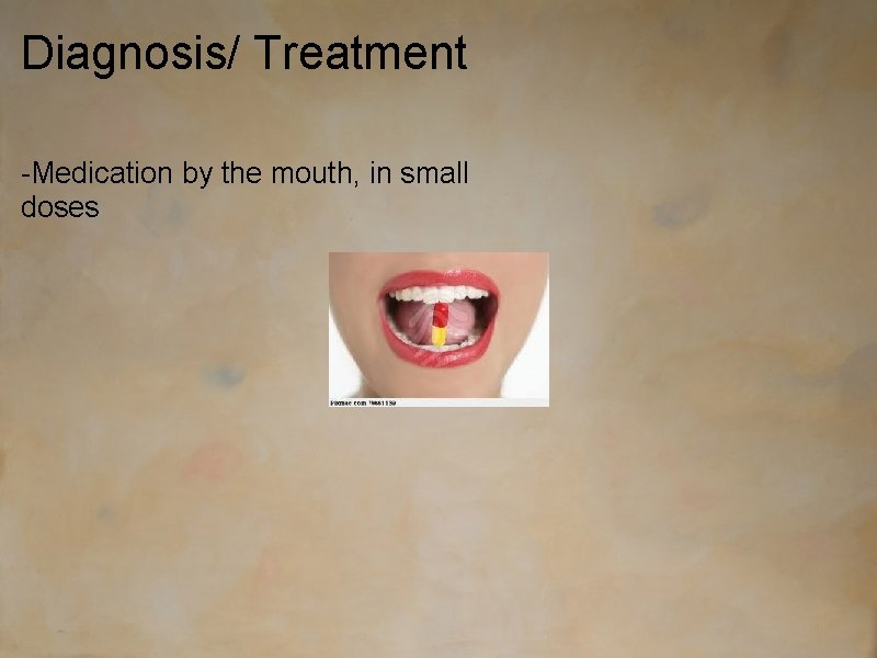 Diagnosis/ Treatment -Medication by the mouth, in small doses 