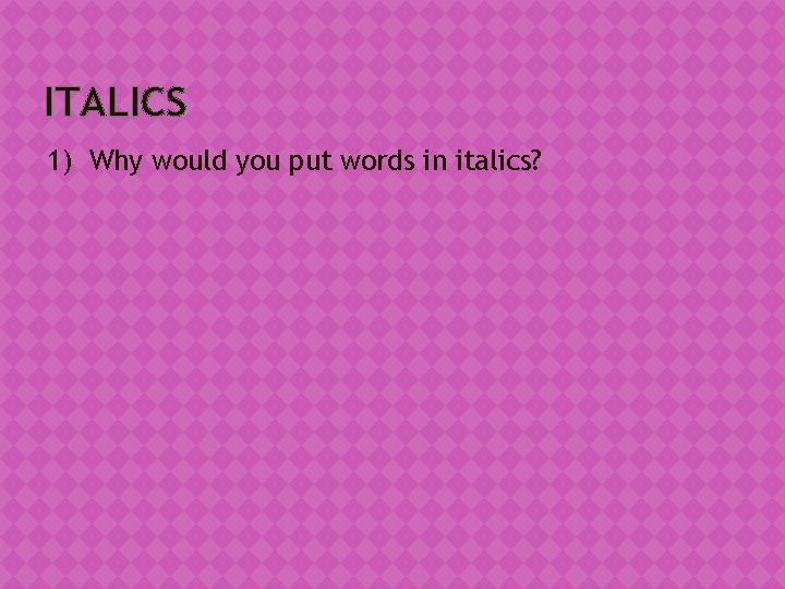 ITALICS 1) Why would you put words in italics? 