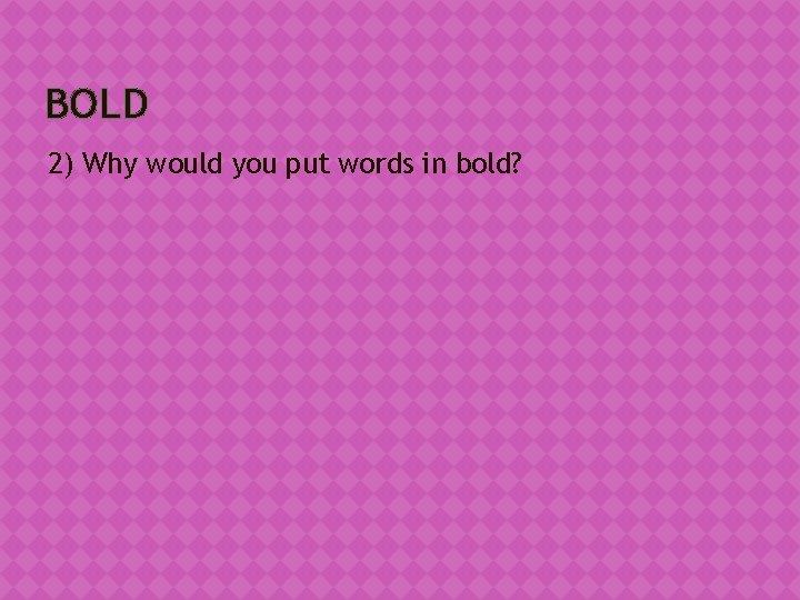 BOLD 2) Why would you put words in bold? 