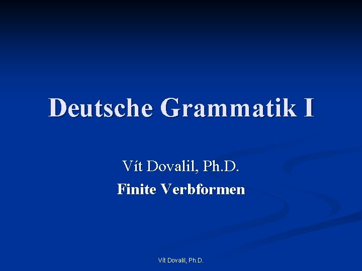 Deutsche Grammatik I Vít Dovalil, Ph. D. Finite Verbformen Vít Dovalil, Ph. D. 